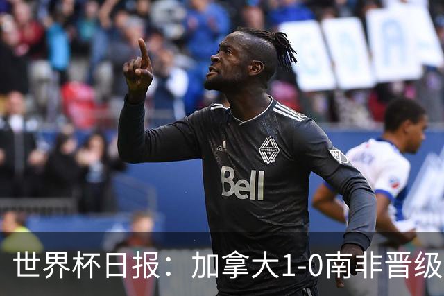 世界杯日报：加拿大1-0南非晋级创历史 韩国主帅洪明甫下课