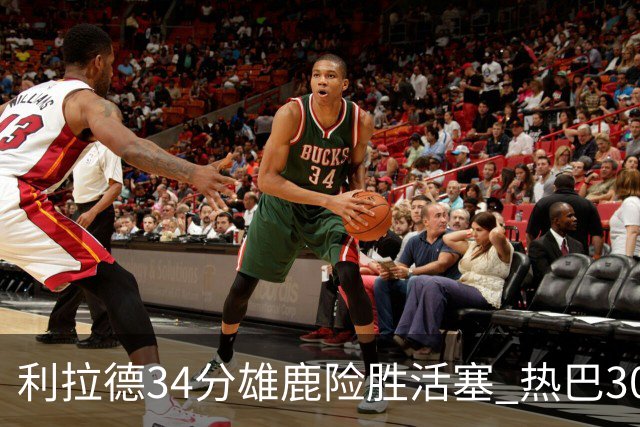 利拉德34分雄鹿险胜活塞 热巴30+11热火擒灰熊