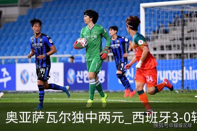 奥亚萨瓦尔独中两元 西班牙3-0轻取奥地利晋级16强
