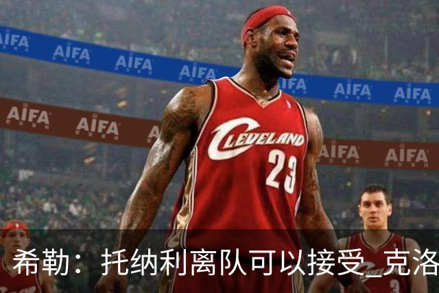 希勒：托纳利离队可以接受 克洛普执教德国队将是绝佳选择