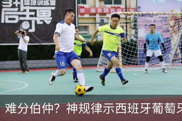 难分伯仲？神规律示西班牙葡萄牙90分钟或言和